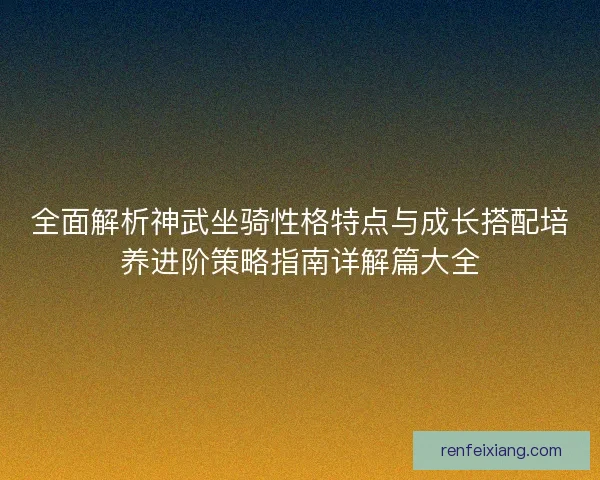 全面解析神武坐骑性格特点与成长搭配培养进阶策略指南详解篇大全