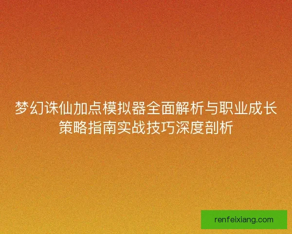 梦幻诛仙加点模拟器全面解析与职业成长策略指南实战技巧深度剖析