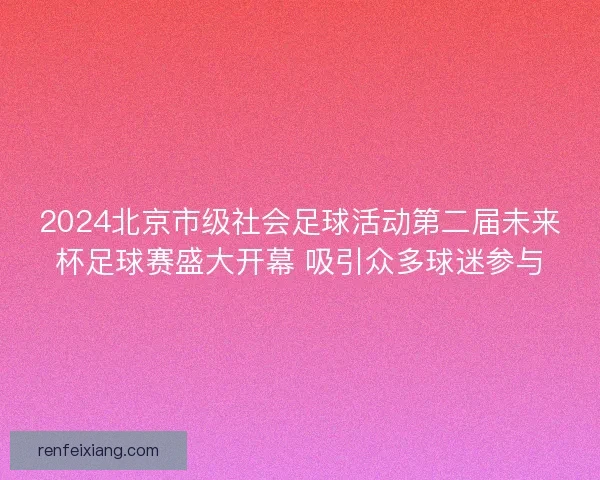 2024北京市级社会足球活动第二届未来杯足球赛盛大开幕 吸引众多球迷参与