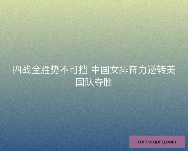 四战全胜势不可挡 中国女排奋力逆转美国队夺胜