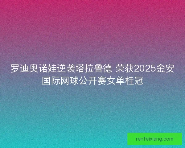 罗迪奥诺娃逆袭塔拉鲁德 荣获2025金安国际网球公开赛女单桂冠