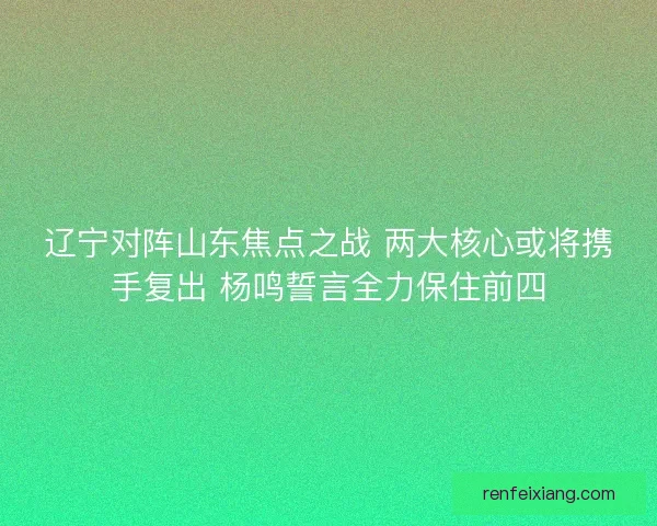 辽宁对阵山东焦点之战 两大核心或将携手复出 杨鸣誓言全力保住前四