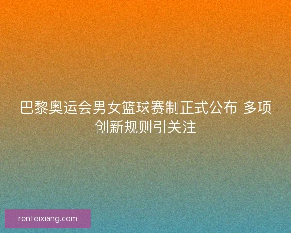 巴黎奥运会男女篮球赛制正式公布 多项创新规则引关注