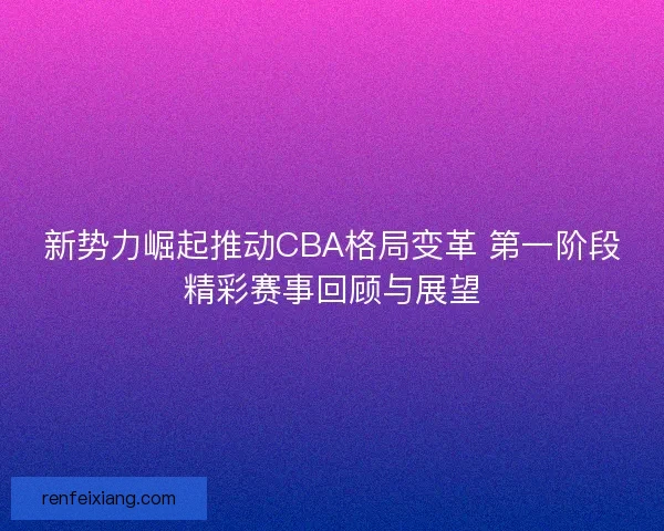 新势力崛起推动CBA格局变革 第一阶段精彩赛事回顾与展望