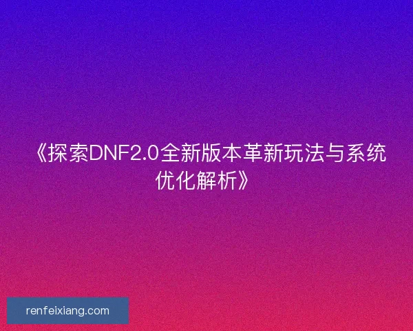 《探索DNF2.0全新版本革新玩法与系统优化解析》