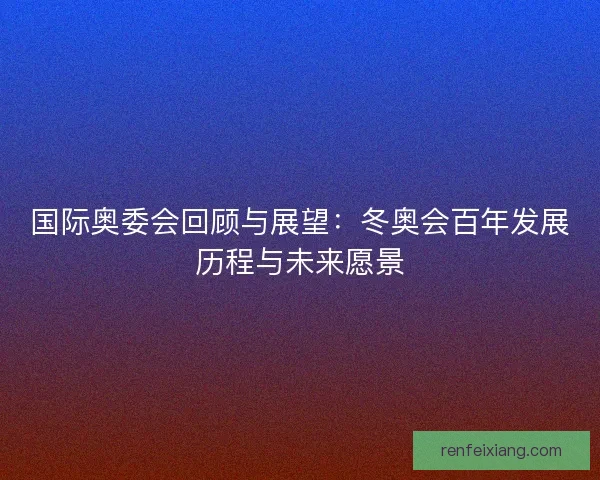 国际奥委会回顾与展望：冬奥会百年发展历程与未来愿景