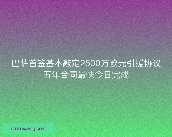 巴萨首签基本敲定2500万欧元引援协议五年合同最快今日完成