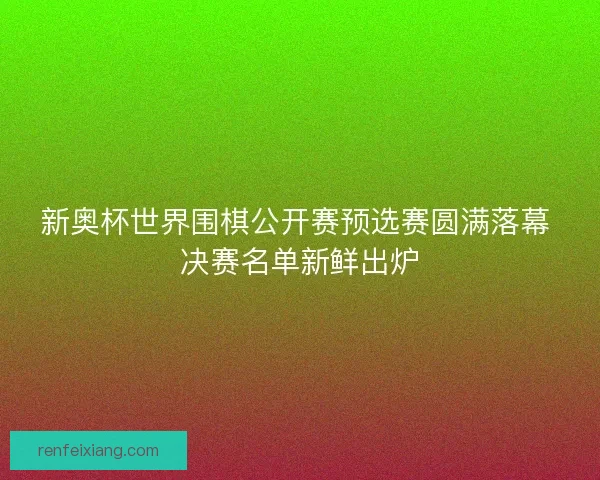 新奥杯世界围棋公开赛预选赛圆满落幕 决赛名单新鲜出炉