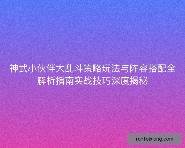 神武小伙伴大乱斗策略玩法与阵容搭配全解析指南实战技巧深度揭秘
