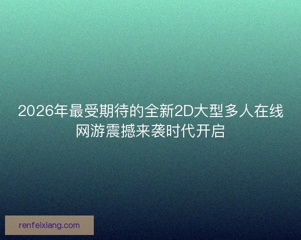 2026年最受期待的全新2D大型多人在线网游震撼来袭时代开启