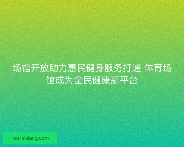 场馆开放助力惠民健身服务打通 体育场馆成为全民健康新平台