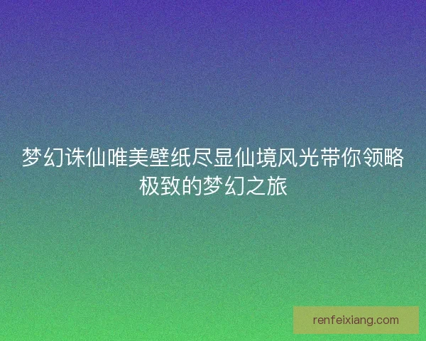 梦幻诛仙唯美壁纸尽显仙境风光带你领略极致的梦幻之旅