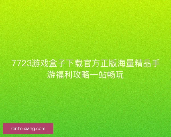 7723游戏盒子下载官方正版海量精品手游福利攻略一站畅玩