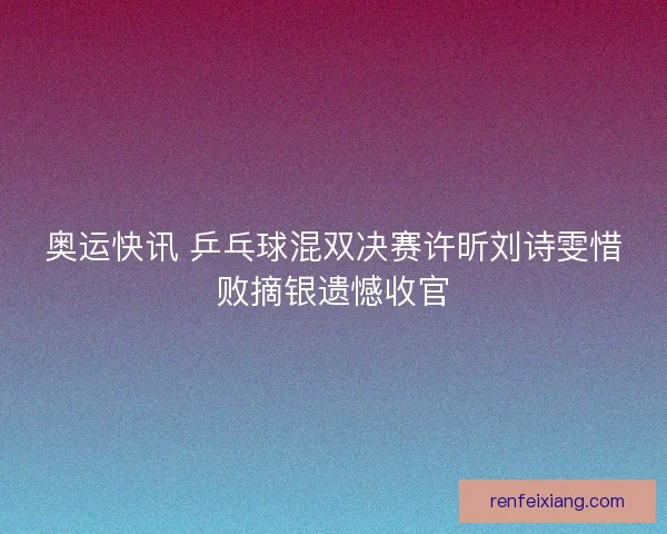 奥运快讯 乒乓球混双决赛许昕刘诗雯惜败摘银遗憾收官