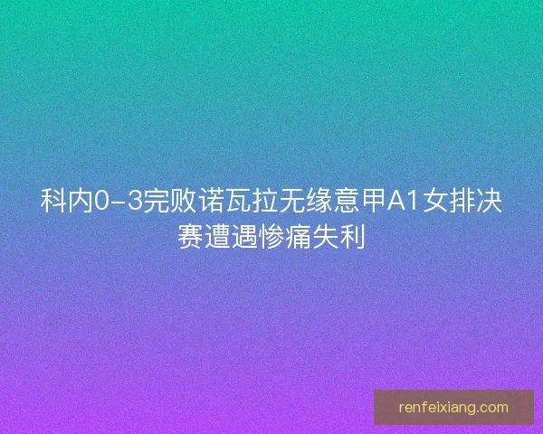 科内0-3完败诺瓦拉无缘意甲A1女排决赛遭遇惨痛失利