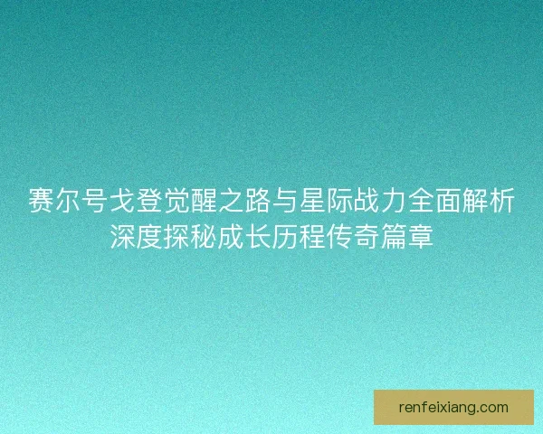 赛尔号戈登觉醒之路与星际战力全面解析深度探秘成长历程传奇篇章