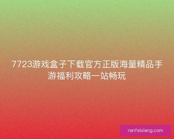 7723游戏盒子下载官方正版海量精品手游福利攻略一站畅玩