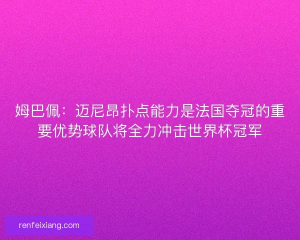 姆巴佩：迈尼昂扑点能力是法国夺冠的重要优势球队将全力冲击世界杯冠军