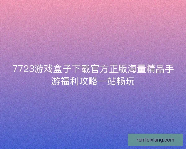 7723游戏盒子下载官方正版海量精品手游福利攻略一站畅玩