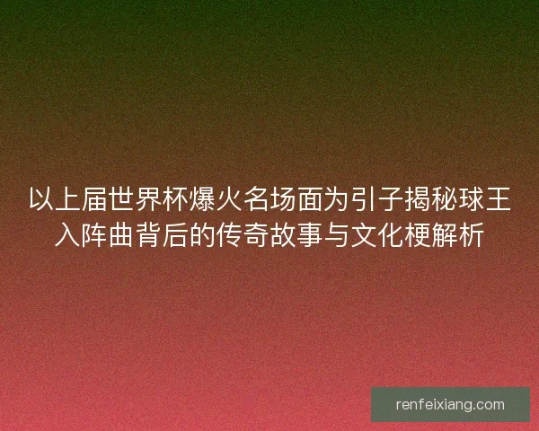 以上届世界杯爆火名场面为引子揭秘球王入阵曲背后的传奇故事与文化梗解析