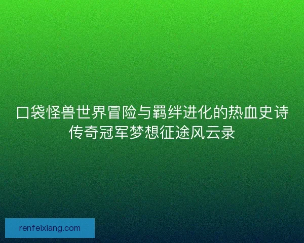 口袋怪兽世界冒险与羁绊进化的热血史诗传奇冠军梦想征途风云录
