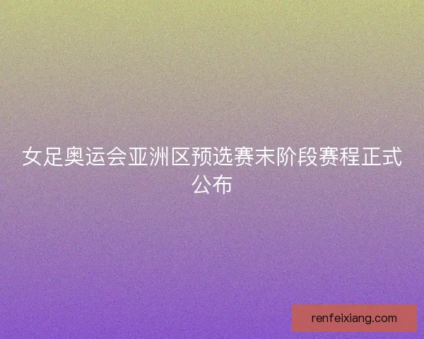 女足奥运会亚洲区预选赛末阶段赛程正式公布