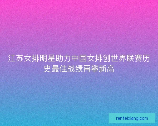 江苏女排明星助力中国女排创世界联赛历史最佳战绩再攀新高