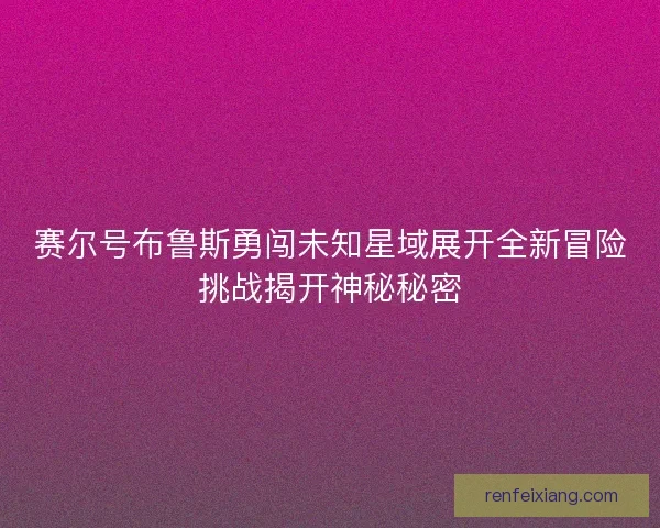 赛尔号布鲁斯勇闯未知星域展开全新冒险挑战揭开神秘秘密