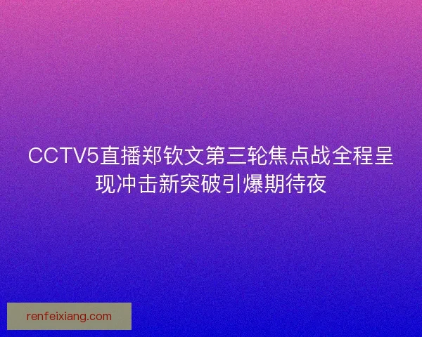 CCTV5直播郑钦文第三轮焦点战全程呈现冲击新突破引爆期待夜
