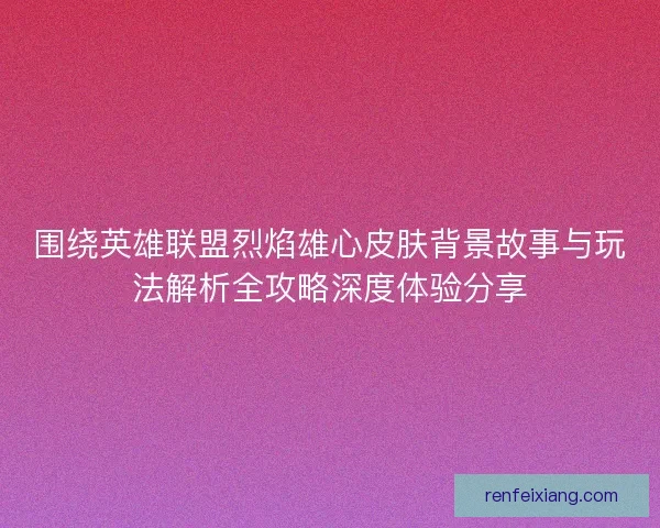 围绕英雄联盟烈焰雄心皮肤背景故事与玩法解析全攻略深度体验分享