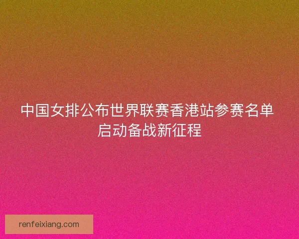 中国女排公布世界联赛香港站参赛名单 启动备战新征程
