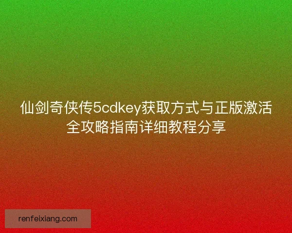 仙剑奇侠传5cdkey获取方式与正版激活全攻略指南详细教程分享
