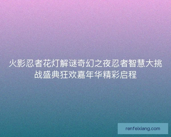 火影忍者花灯解谜奇幻之夜忍者智慧大挑战盛典狂欢嘉年华精彩启程